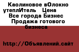 Каолиновое вОлокно утеплИтель › Цена ­ 100 - Все города Бизнес » Продажа готового бизнеса   